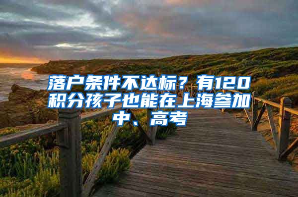 落户条件不达标？有120积分孩子也能在上海参加中、高考