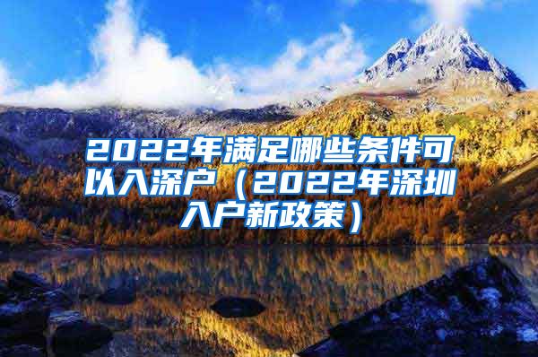 2022年满足哪些条件可以入深户（2022年深圳入户新政策）