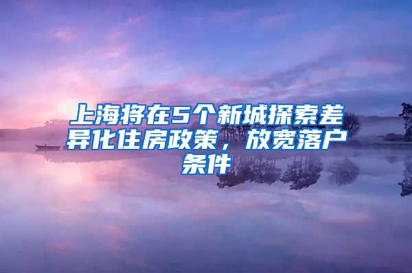 上海将在5个新城探索差异化住房政策，放宽落户条件