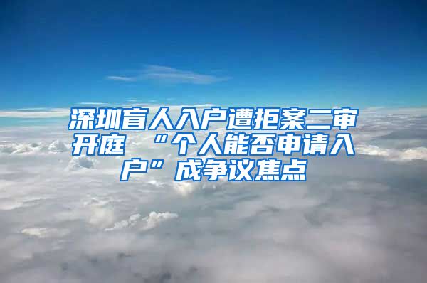 深圳盲人入户遭拒案二审开庭 “个人能否申请入户”成争议焦点