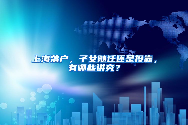 上海落户，子女随迁还是投靠，有哪些讲究？
