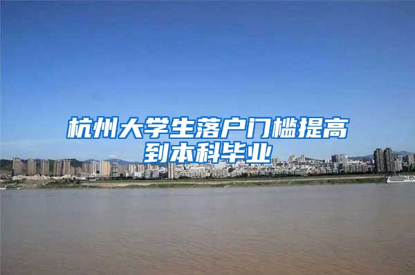 杭州大学生落户门槛提高到本科毕业