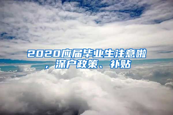 2020应届毕业生注意啦，深户政策、补贴
