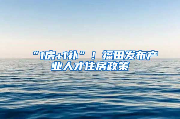“1房+1补”！福田发布产业人才住房政策