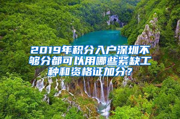 2019年积分入户深圳不够分都可以用哪些紧缺工种和资格证加分？