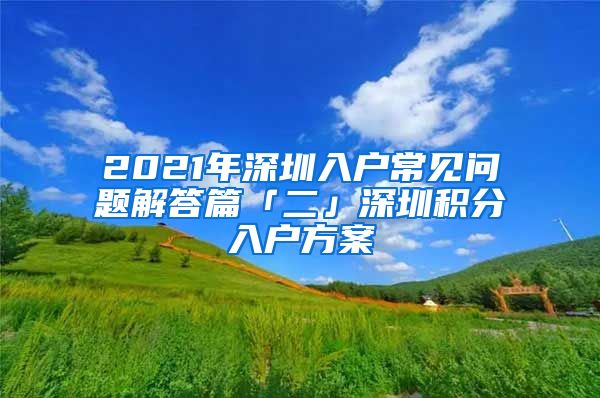2021年深圳入户常见问题解答篇「二」深圳积分入户方案