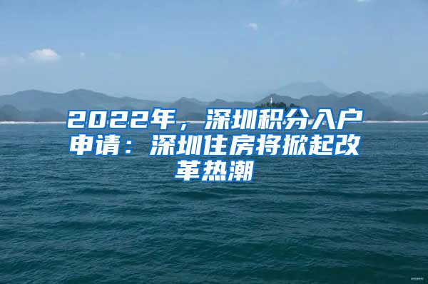 2022年，深圳积分入户申请：深圳住房将掀起改革热潮