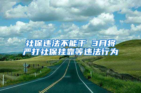 社保违法不能干 3月将严打社保挂靠等违法行为