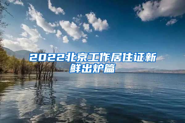 2022北京工作居住证新鲜出炉篇