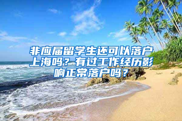 非应届留学生还可以落户上海吗？有过工作经历影响正常落户吗？
