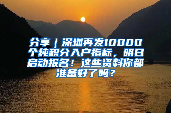 分享｜深圳再发10000个纯积分入户指标，明日启动报名！这些资料你都准备好了吗？