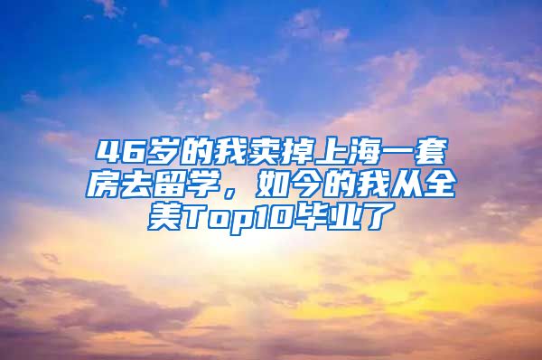 46岁的我卖掉上海一套房去留学，如今的我从全美Top10毕业了