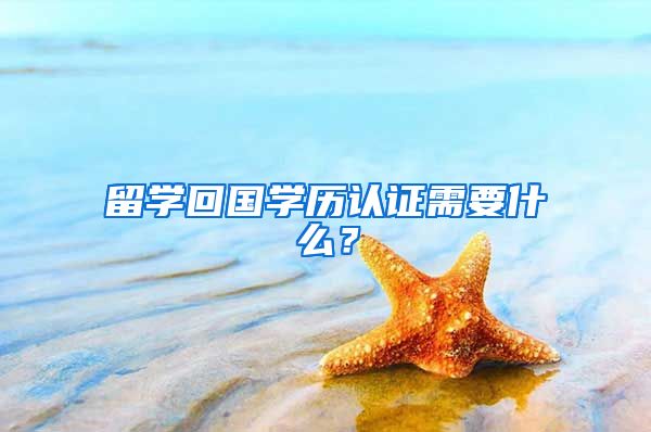留学回国学历认证需要什么？
