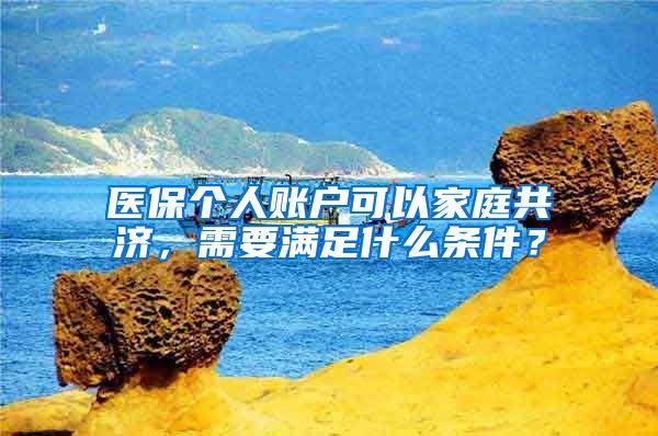 医保个人账户可以家庭共济，需要满足什么条件？