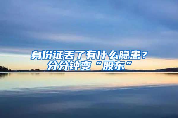 身份证丢了有什么隐患？分分钟变“股东”