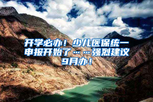 开学必办！少儿医保统一申报开始了……强烈建议9月办！