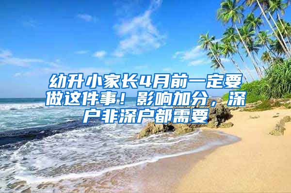 幼升小家长4月前一定要做这件事！影响加分，深户非深户都需要