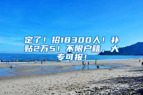 定了！招18300人！补贴2万5！不限户籍，大专可报！