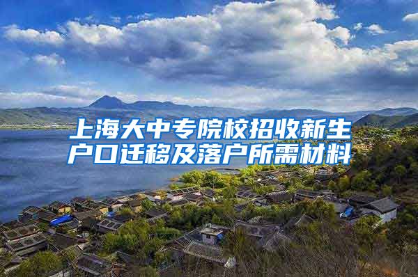 上海大中专院校招收新生户口迁移及落户所需材料