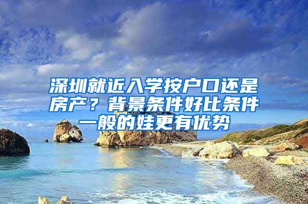 深圳就近入学按户口还是房产？背景条件好比条件一般的娃更有优势