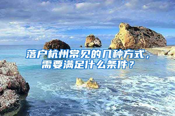 落户杭州常见的几种方式，需要满足什么条件？