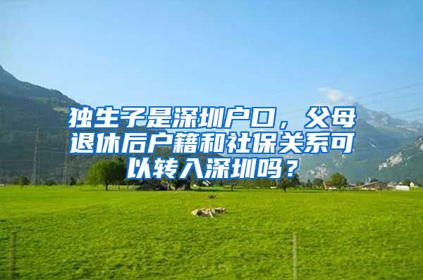 独生子是深圳户口，父母退休后户籍和社保关系可以转入深圳吗？