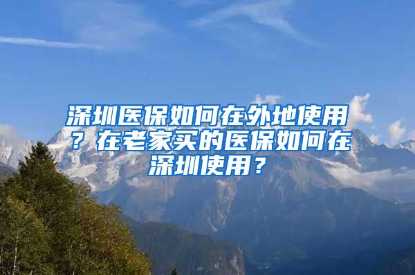 深圳医保如何在外地使用？在老家买的医保如何在深圳使用？