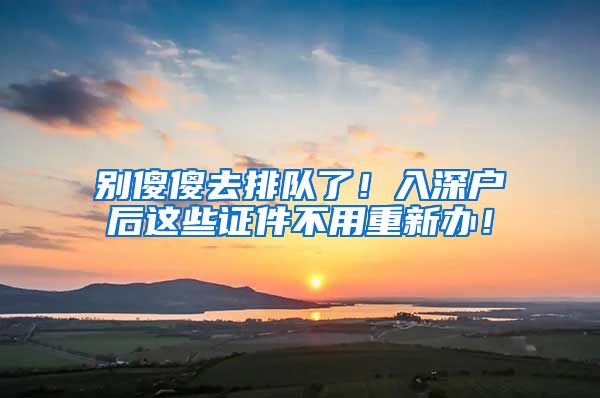 别傻傻去排队了！入深户后这些证件不用重新办！