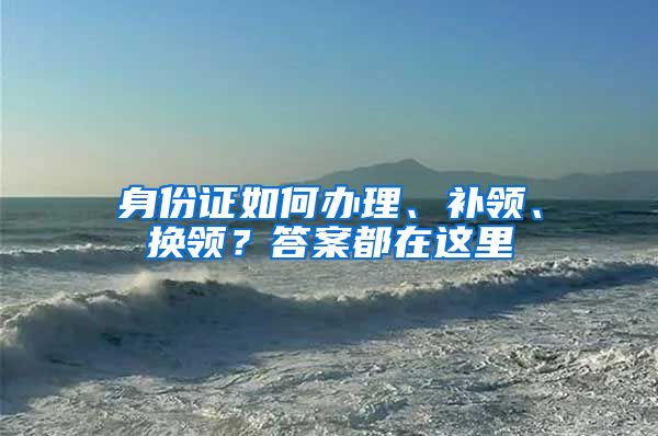 身份证如何办理、补领、换领？答案都在这里