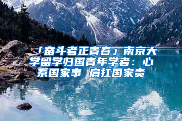 「奋斗者正青春」南京大学留学归国青年学者：心系国家事 肩扛国家责
