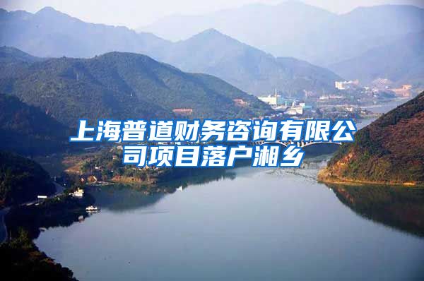 上海普道财务咨询有限公司项目落户湘乡