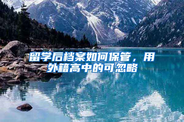 留学后档案如何保管，用外籍高中的可忽略