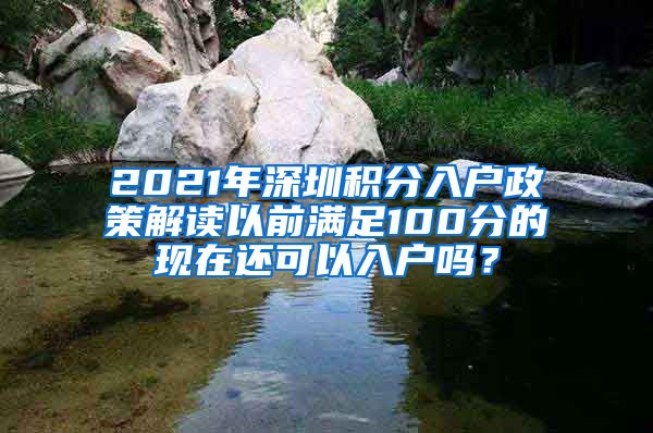 2021年深圳积分入户政策解读以前满足100分的现在还可以入户吗？