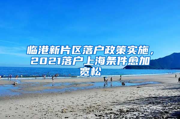 临港新片区落户政策实施，2021落户上海条件愈加宽松