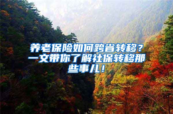 养老保险如何跨省转移？一文带你了解社保转移那些事儿！