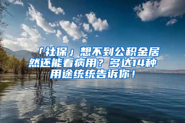 「社保」想不到公积金居然还能看病用？多达14种用途统统告诉你！