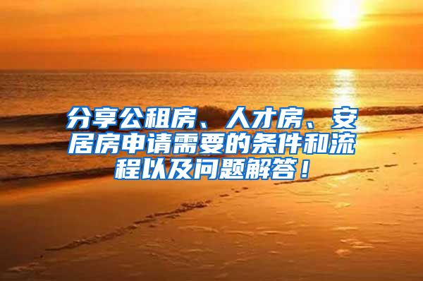 分享公租房、人才房、安居房申请需要的条件和流程以及问题解答！