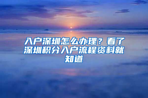入户深圳怎么办理？看了深圳积分入户流程资料就知道