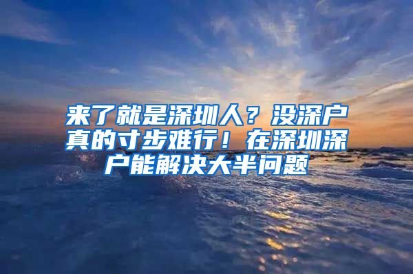 来了就是深圳人？没深户真的寸步难行！在深圳深户能解决大半问题