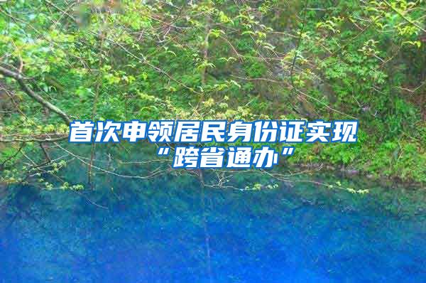 首次申领居民身份证实现“跨省通办”