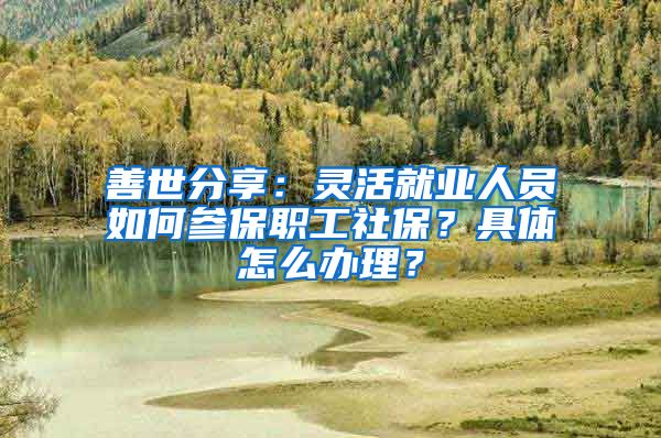 善世分享：灵活就业人员如何参保职工社保？具体怎么办理？