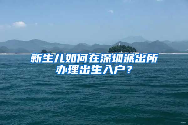 新生儿如何在深圳派出所办理出生入户？