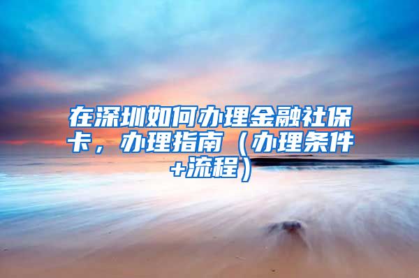 在深圳如何办理金融社保卡，办理指南（办理条件+流程）