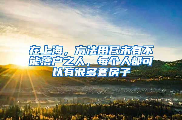 在上海，方法用尽未有不能落户之人，每个人都可以有很多套房子