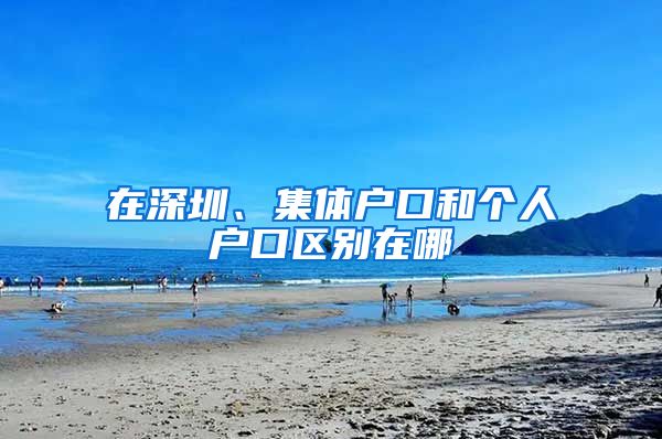 在深圳、集体户口和个人户口区别在哪