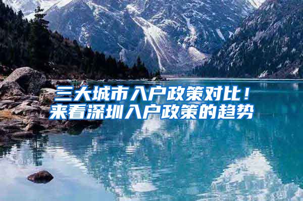 三大城市入户政策对比！来看深圳入户政策的趋势
