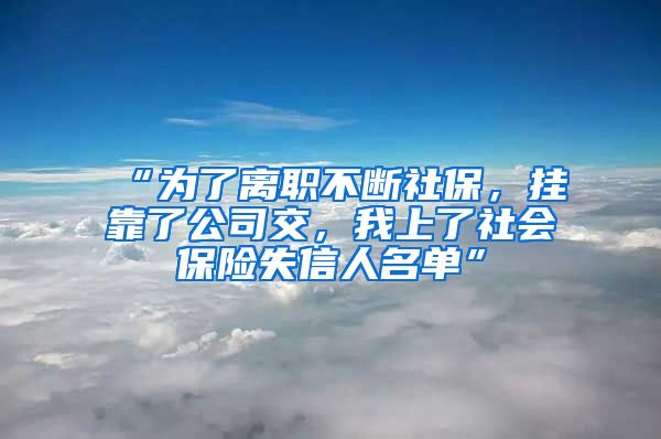 “为了离职不断社保，挂靠了公司交，我上了社会保险失信人名单”