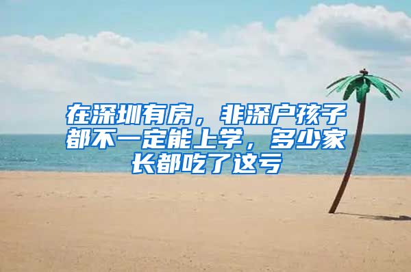 在深圳有房，非深户孩子都不一定能上学，多少家长都吃了这亏