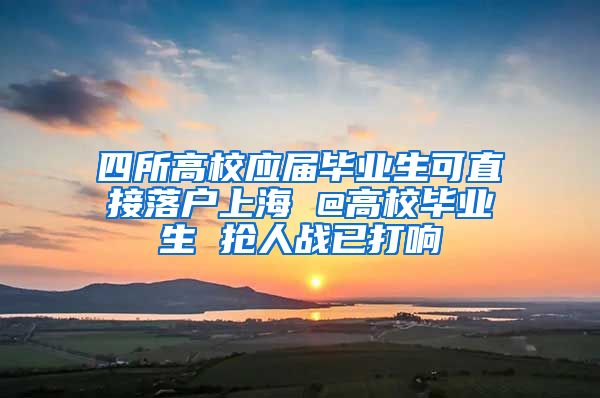 四所高校应届毕业生可直接落户上海 @高校毕业生 抢人战已打响