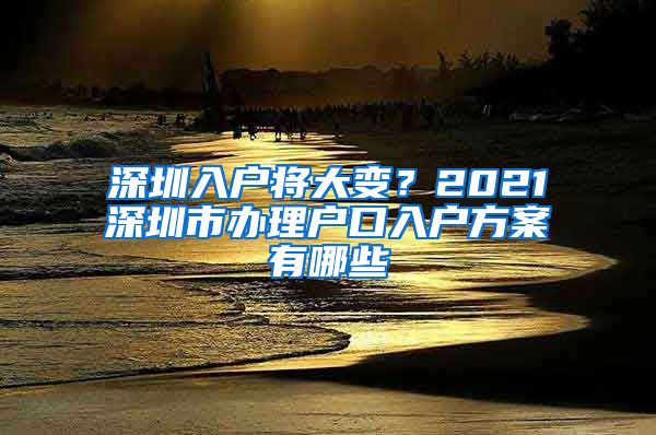 深圳入户将大变？2021深圳市办理户口入户方案有哪些